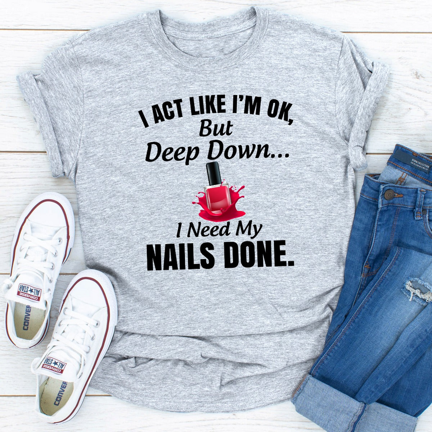 I Act Like I'm Ok But Deep Down I Need My Nails Done T-Shirt